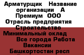 Арматурщик › Название организации ­ А-Премиум, ООО › Отрасль предприятия ­ Строительство › Минимальный оклад ­ 25 000 - Все города Работа » Вакансии   . Башкортостан респ.,Баймакский р-н